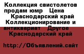 Коллекция свистолетов продам юмр › Цена ­ 500 - Краснодарский край Коллекционирование и антиквариат » Другое   . Краснодарский край